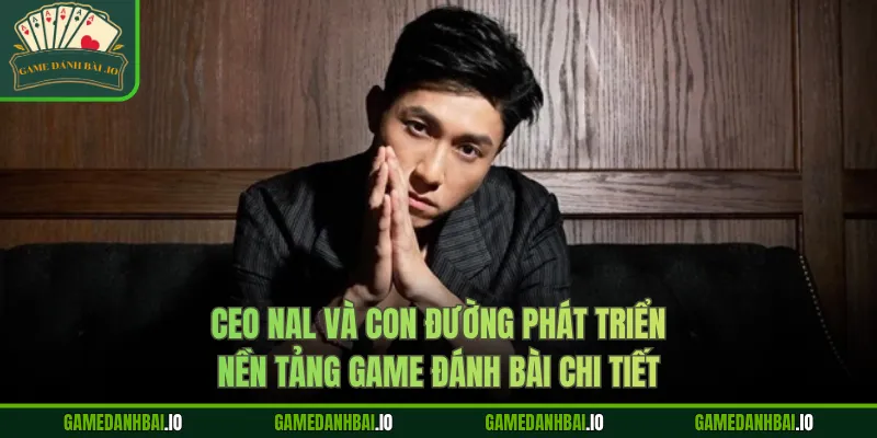 Sự nghiệp CEO Nal và con đường phát triển nền tảng Game Đánh Bài