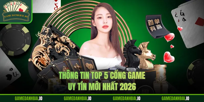 Thông tin top 5 cổng game uy tín mới nhất 2026