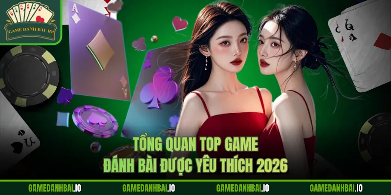 Tổng quan top game đánh bài được yêu thích 2026