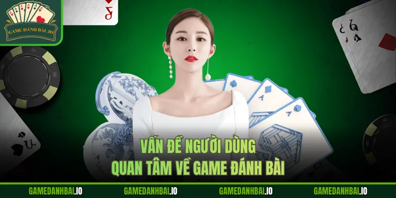 Vấn đề người dùng quan tâm về Game Đánh Bài
